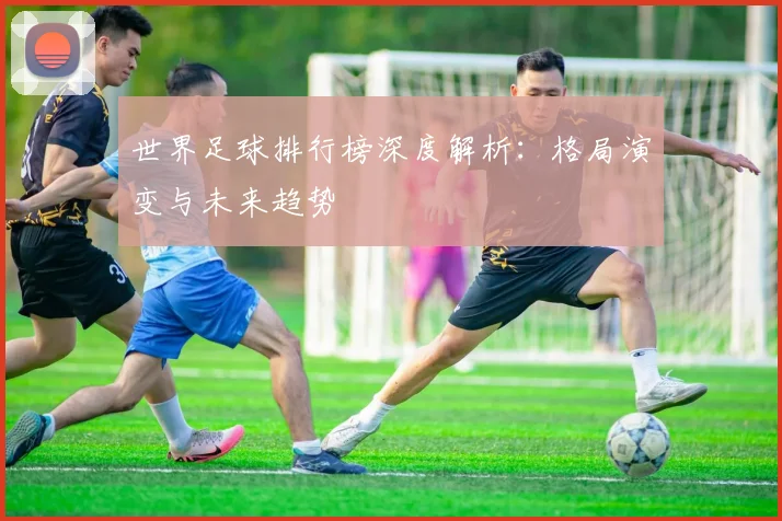 世界足球排行榜深度解析：格局演变与未来趋势