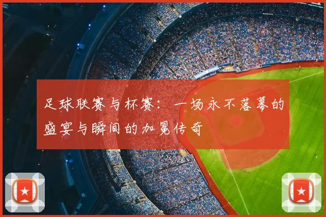 足球联赛与杯赛：一场永不落幕的盛宴与瞬间的加冕传奇
