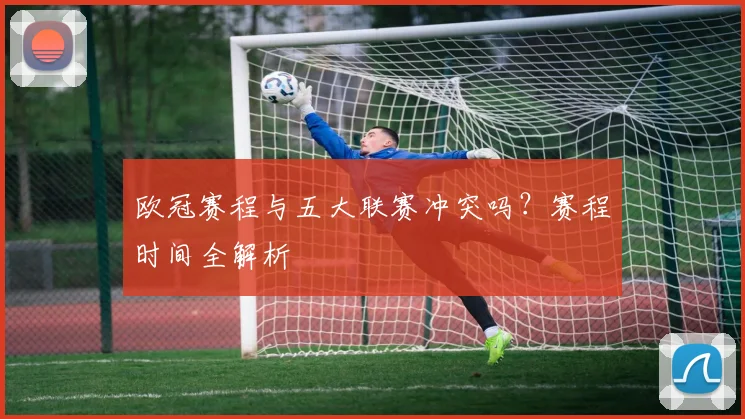 欧冠赛程与五大联赛冲突吗?赛程时间全解析