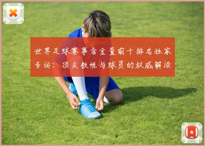 世界足球赛事含金量前十排名独家专访:顶尖教练与球员的权威解读_20260610190158