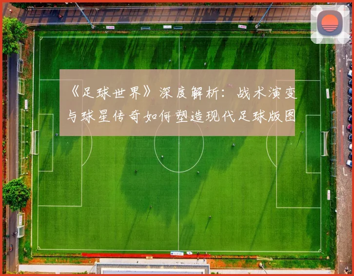 《足球世界》深度解析：战术演变与球星传奇如何塑造现代足球版图_20260608195125