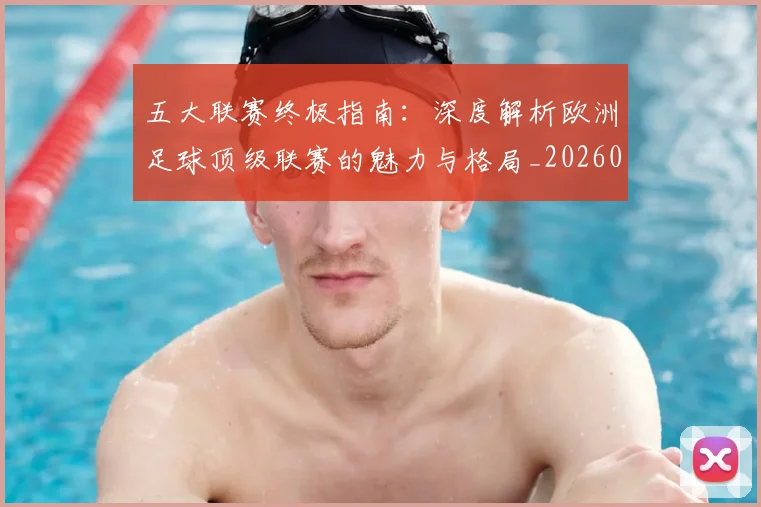 五大联赛终极指南：深度解析欧洲足球顶级联赛的魅力与格局_20260611141806