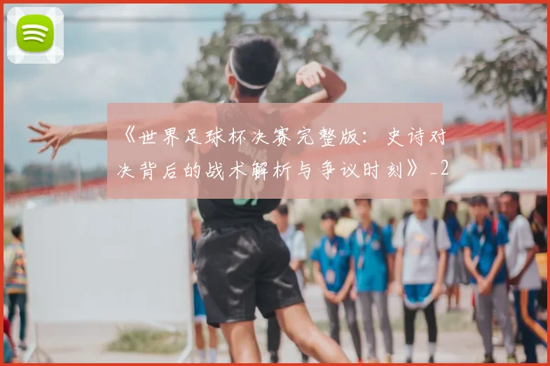 《世界足球杯决赛完整版:史诗对决背后的战术解析与争议时刻》_20260608195051