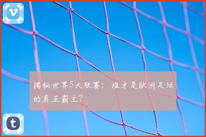 揭秘世界5大联赛：谁才是欧洲足坛的真正霸主？