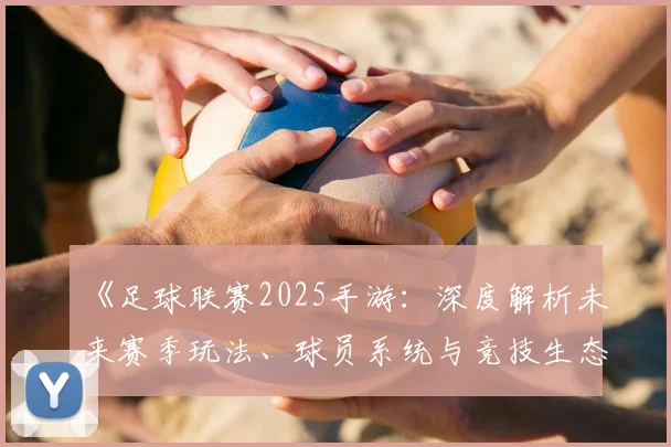 《足球联赛2025手游:深度解析未来赛季玩法、球员系统与竞技生态变革》_20260608195147