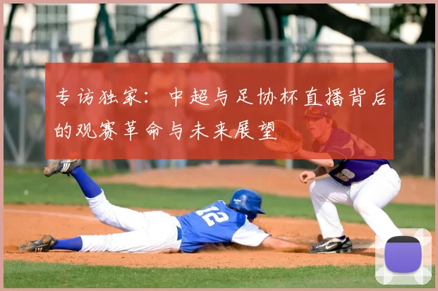 专访独家:中超与足协杯直播背后的观赛革命与未来展望