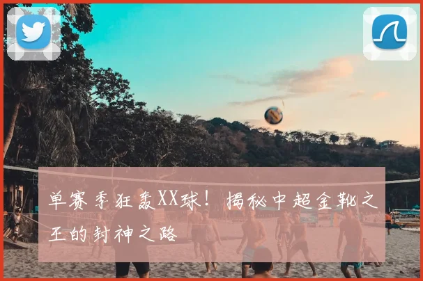 单赛季狂轰XX球!揭秘中超金靴之王的封神之路