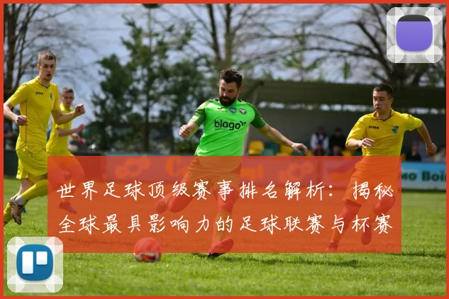 世界足球顶级赛事排名解析：揭秘全球最具影响力的足球联赛与杯赛格局