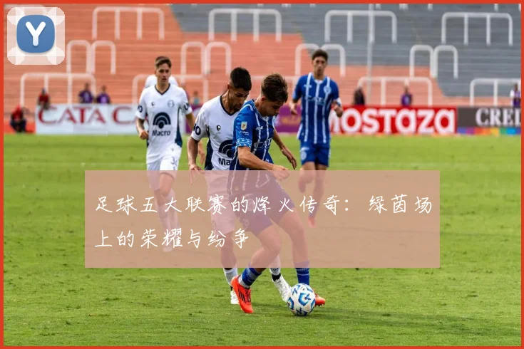 足球五大联赛的烽火传奇：绿茵场上的荣耀与纷争