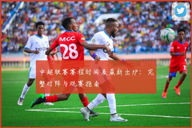 中超联赛赛程时间表最新出炉：完整对阵与观赛指南