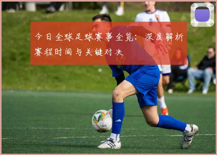 今日全球足球赛事全览：深度解析赛程时间与关键对决