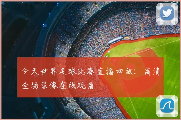 今天世界足球比赛直播回放:高清全场录像在线观看