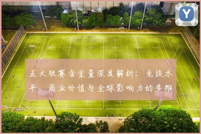 五大联赛含金量深度解析：竞技水平、商业价值与全球影响力的多维评估