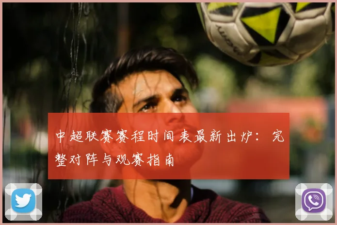 中超联赛赛程时间表最新出炉：完整对阵与观赛指南