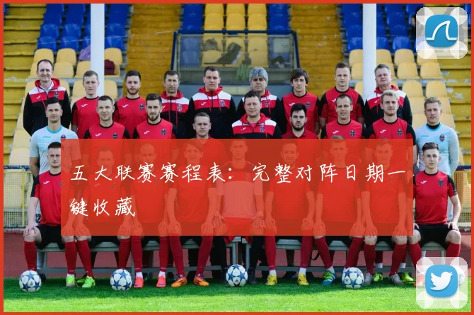 五大联赛赛程表：完整对阵日期一键收藏