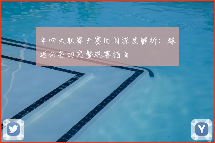 年四大联赛开赛时间深度解析:球迷必备的完整观赛指南