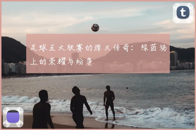 足球五大联赛的烽火传奇：绿茵场上的荣耀与纷争