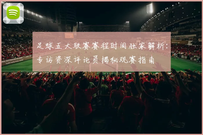 足球五大联赛赛程时间独家解析:专访资深评论员揭秘观赛指南