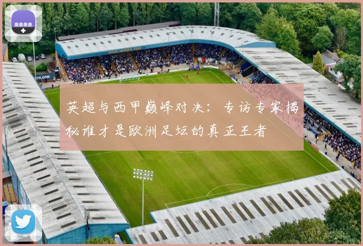 英超与西甲巅峰对决：专访专家揭秘谁才是欧洲足坛的真正王者