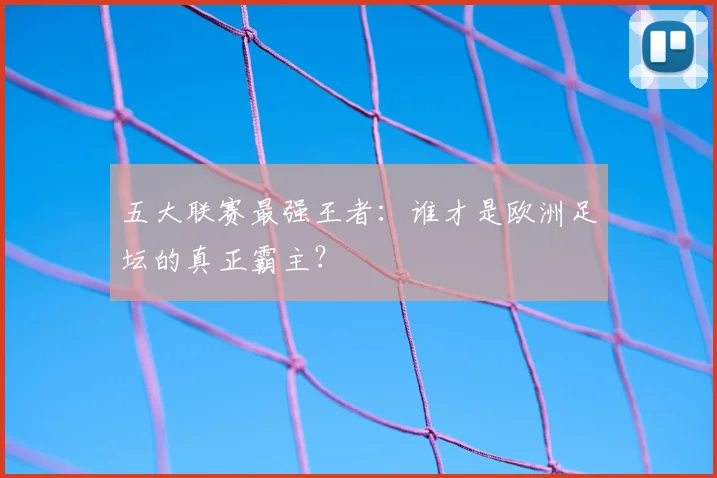五大联赛最强王者：谁才是欧洲足坛的真正霸主？