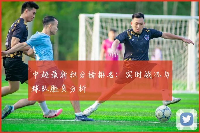 中超最新积分榜排名:实时战况与球队胜负分析