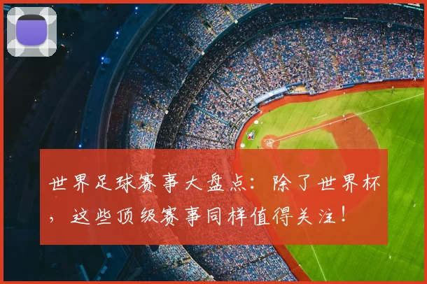 世界足球赛事大盘点：除了世界杯，这些顶级赛事同样值得关注！