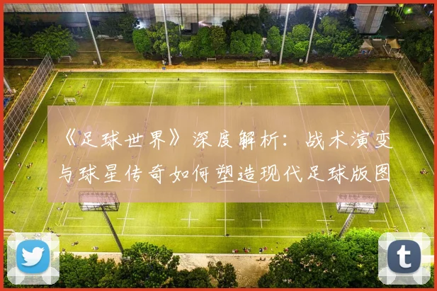 《足球世界》深度解析：战术演变与球星传奇如何塑造现代足球版图_20260608195125