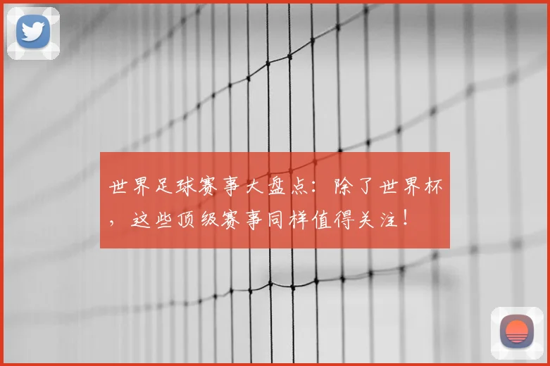 世界足球赛事大盘点:除了世界杯,这些顶级赛事同样值得关注!