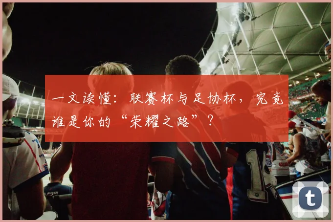 一文读懂:联赛杯与足协杯,究竟谁是你的“荣耀之路”?