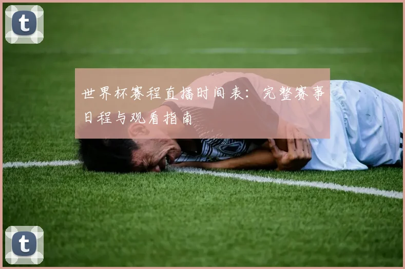 世界杯赛程直播时间表:完整赛事日程与观看指南
