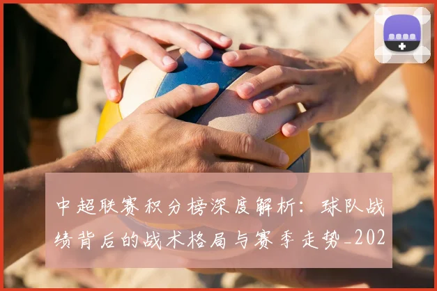 中超联赛积分榜深度解析：球队战绩背后的战术格局与赛季走势_20260611140847