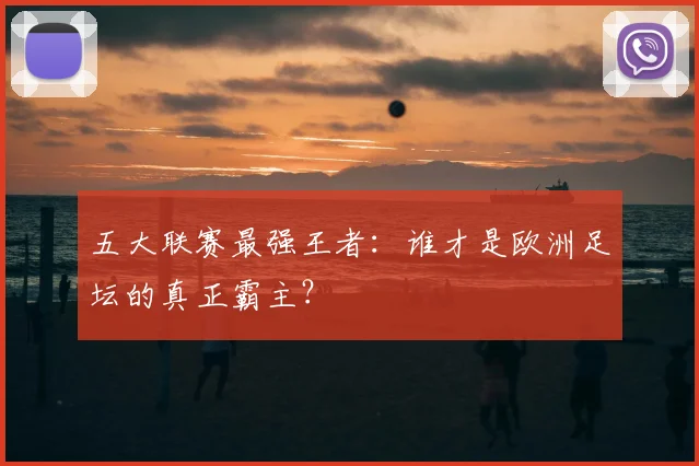 五大联赛最强王者：谁才是欧洲足坛的真正霸主？
