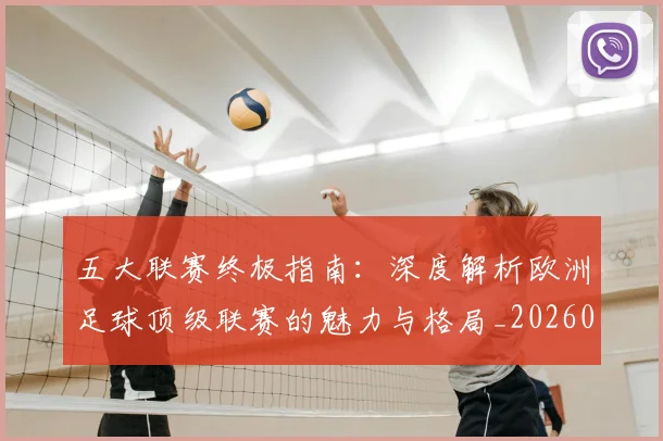 五大联赛终极指南：深度解析欧洲足球顶级联赛的魅力与格局_20260611141806