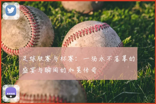 足球联赛与杯赛：一场永不落幕的盛宴与瞬间的加冕传奇