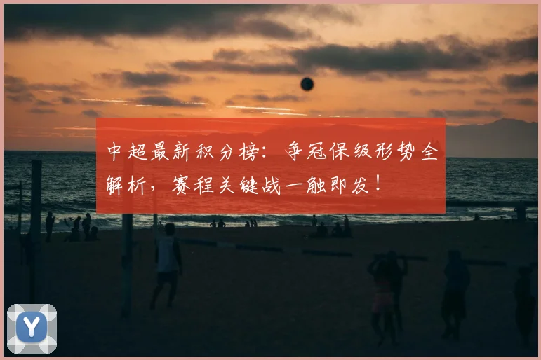 中超最新积分榜：争冠保级形势全解析，赛程关键战一触即发！